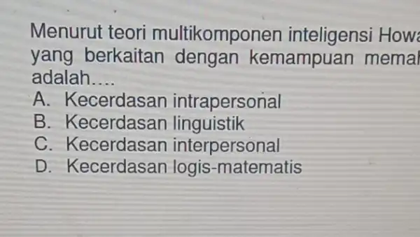 Menurut teori multikomponen inteligensi How yang berkaitan dengan kemampuan memal adalah. __ A. Kecerdasan intrapersonal B Kecerdasan linguistik C. Kecerdasan interpersonal D Kecerdasan logis