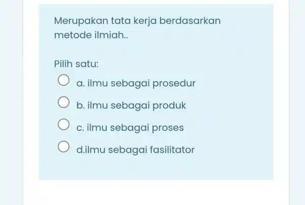 Merupakan tata kerja berdasarkan metode ilmiah __ Pilih satu: a. ilmu sebagai prosedur b. ilmu sebaga i produk c. ilmu sebagai proses d.ilmu sebagai