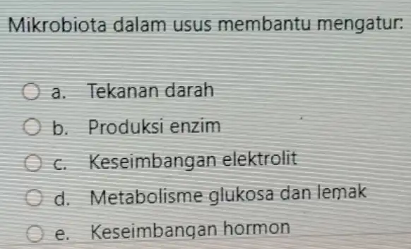 Mikrobiota dalam usus membantu mengatur: a. Tekanan darah b. Produksi enzim c Keseimbangan elektrolit d. Metabolisme glukosa dan lemak e . Keseimbangan hormon