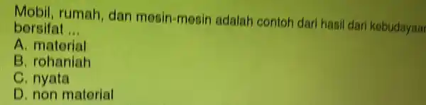 Mobil, rumah dan mesin-mesin adalah contoh dari hasil dari kebudayaar bersifat __ A. matorial B. rohaniah C. nyata D non material