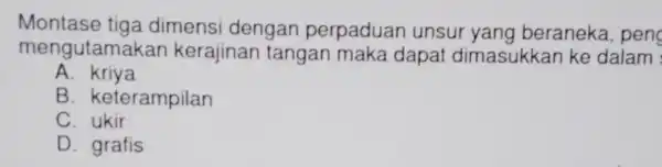 Montase tiga dimensi dengan perpaduan unsur yang beraneka, peng mengutamakan kerajinan tangan maka dapat dimasukkan ke dalam A kriya B . keterampilan C. ukir