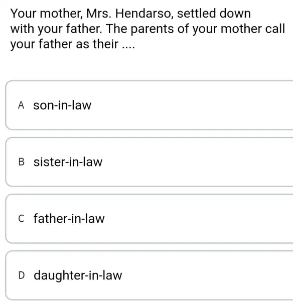 Your mother . Mrs . Hendarso , settled down with your father. The parents of your mother call your father as their __ A