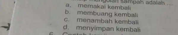 mp mengolan sampah adalah a . memakai kembali __ b membuan kembali c.me nambah kembali d menyimpar kembali