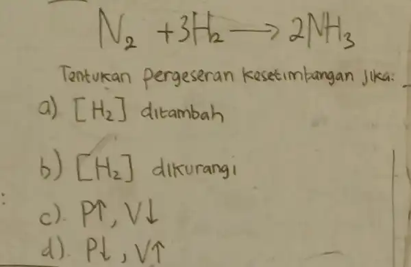 N_(2)+3H_(2)arrow 2NH_(3) Tentukan pergeseran Kesetimbangan a). [H_(2)] ditambah b) [H_(2)] c). d).