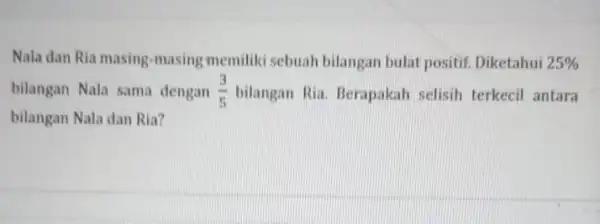 Nala dan Ria masing -masing memiliki sebuah bilangan bulat positif Diketahui 25% bilangan Nala sama dengan (3)/(5) bilangan Ria. Berapakah selisih terkecil antara bilangan