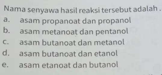 Nama senyawa hasil reaksi tersebut adalah __ a. asam propanoat dan propanol b. asam metanoat dan pentanol c. asam butanoat dan metanol d. asam