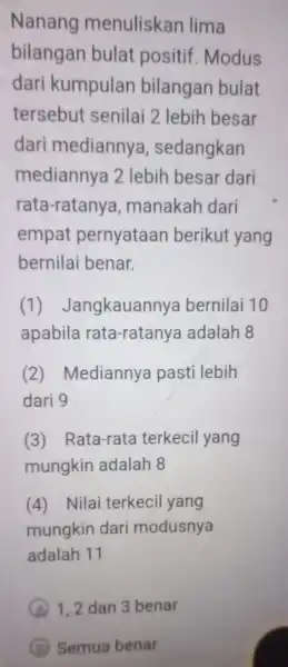 Nanang menuliskan lima bilangan bulat positif Modus dari kumpulan bilangan bulat tersebut senilai 2 lebih besar dari mediannya , sedangkan mediannya 2 lebih besar