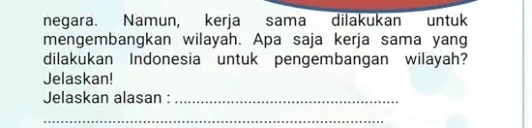 negara. Namun, kerja sama dilakukan untuk mengembangkan wilayah . Apa saja kerja sama yang dilakukan Indonesia untuk pengembangan wilayah? Jelaskan! Jelaskan alasan ...................................................................... __