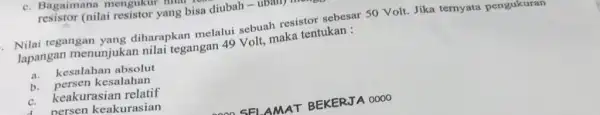 Nilai tegangan yang diharapkan melalui sebuah resistor sebesar 50 Volt. Jika ternyata pengukuran lapangan menunjuka n nilai tegangan 49 Volt, maka tentukan : a.