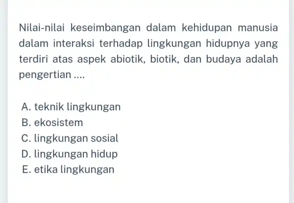 Nilai-nilai keseimbangan dalam kehidupan manusia dalam interaksi terhadap lingkungan hidupnya yang terdiri atas aspek abiotik biotik, dan budaya adalah pengertian __ A. teknik lingkungan