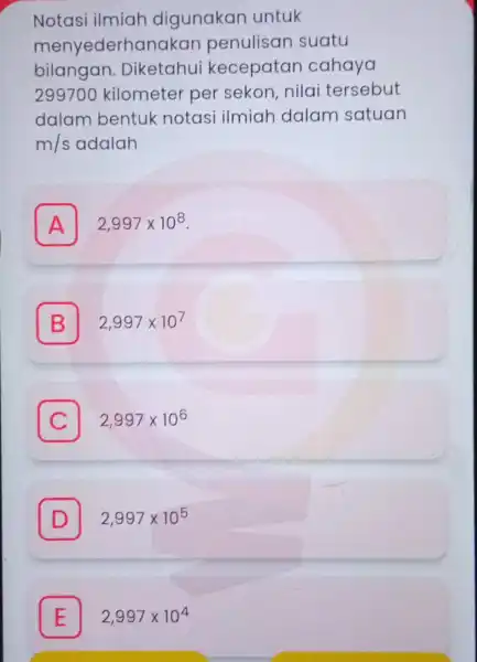 Notasi ilmiah digunakan untuk menyederhanakan penulisan suatu bilangan. Diketahui kecepatan cahaya 299700 kilometer per sekon nilai tersebut dalam bentuk notasi ilmiah dalam satuan m/s