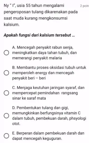 Ny " I", usia 55 tahun mengalami pengeroposan tulang dikarenakan pada saat muda kurang mengkonsumsi kalsium. Apakah fungsi dari kalsium tersebut __ A. Mencegah