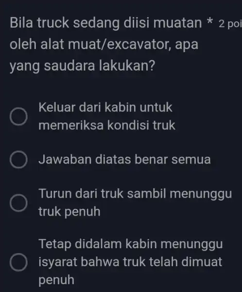 oleh alat muat/excavator,apa yang saudara Ilakukan? Keluar dari kabin untuk memeriksa kondisi truk Jawaban diatas benar semua Turun dari truk sambil menunggu truk penuh