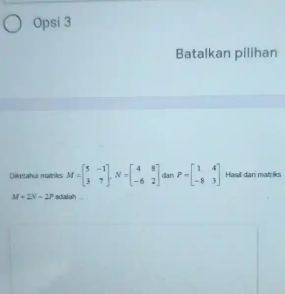 Opsi 3 Diketahui matriks M = M+2N-2P adalah __ M=[} 5&-1 3&7 ] Hasil dari matriks Batalkan pilihan