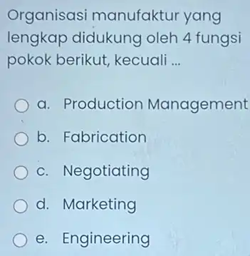 Organisasi manufaktur yang lengkap didukung oleh 4 fungsi pokok berikut,kecuali __ a. Production Management b. Fabrication c. Negotiating d. Marketing e. Engineering