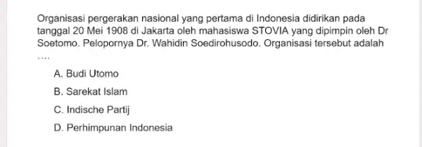 Organisasi pergerakan nasional yang pertama di Indonesia didirikan pada tanggal 20 Mei 11908 di Jakarta oleh mahasiswa STOVIA yang dipimpin oleh Dr Soetomo. Pelopornya