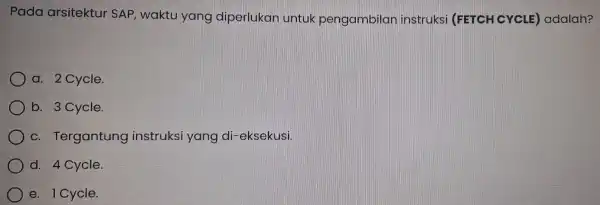 Pada arsitektu r SAP, wakt u yang diperlukan untu k pengambilan instruks (FETCH CYCLE)adalah? a.2 Cycle. b. 3 Cvcle c. Tergantung instruksi yang di