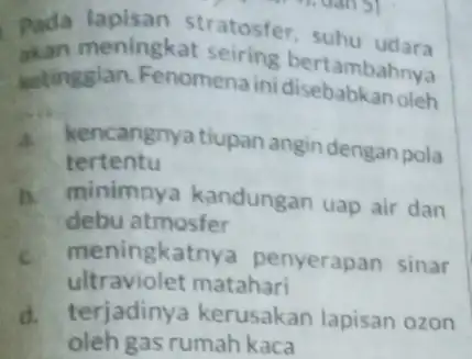 Pada lapisan stratosfer suhu udara akan meningkat seiring bertambahnya ketinggian. Fenomena ini a kencangnya tiupan angin dengan pola tertentu b. minimnya kandungan uap air