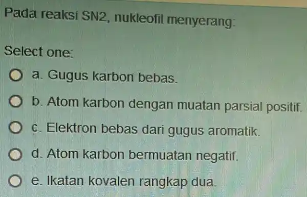 Pada reaksi SN2 nukleofil menyerang: Select one: a. Gugus karbon bebas b. Atom karbon dengan muatan parsial positif c. Elektron bebas dari gugus aromatik.