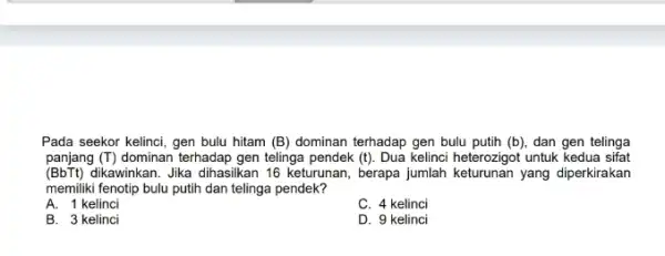 Pada seekor kelinci, gen bulu hitam (B) dominan terhadap gen bulu putih (b), dan gen telinga panjang (T) dominan terhadap gen telinga pendek (t).