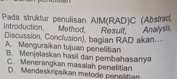 Pada struktur penulisan AIM(RAD)C (Abstract, Introduction Method, Result, Analysis Discussion,Conclusion), bagian RAD akan __ A Menguraikan tujuan penelitian B . Menjelaskan hasil dan pembahasanya