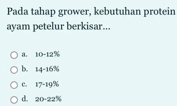 Pada tahap grower , kebutuhan protein ayam petelur berkisar __ a. . 10-12% b. . 14-16% C. . 17-19% d. 20-22%