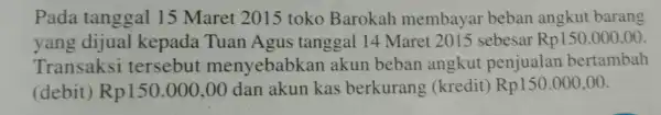 Pada tanggal 15 Maret 2015 toko Barokah membayar beban angkut barang yang dijual kepada Tuan Agus tanggal 14 Maret 2015 sebesar Rp150.000,00 Transaksi tersebut