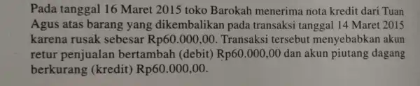 Pada tanggal 16 Maret 2015 toko Barokah menerima nota kredit dari Tuan Agus atas barang yang dikembalik an pada transaksi tanggal 14 Maret 2015