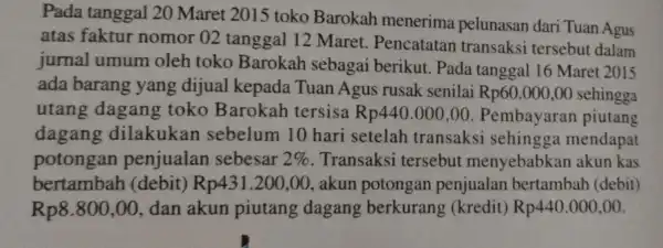 Pada tanggal 20 Maret 2015 toko Barokah menerima pelunasan dari Tuan Agus atas faktur nomor 02 tanggal 12 Maret . Pencatatan transaksi tersebut dalam