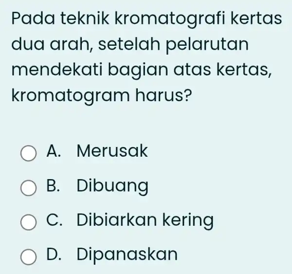 Pada teknik kromatograf i kertas dua arah , setelah pelarutan mendekati bagian atas kertas, kromatogram harus? A.Merusak B.. Dibuang C . Dibiarkan kering D..