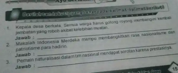 about padalk callmat -kalimatbarikut! 1. Kepala desa berkata Semua warga harus gotong royong membangun kembali jembatan yang roboh akibal kelebihan muatan. Jawab : __