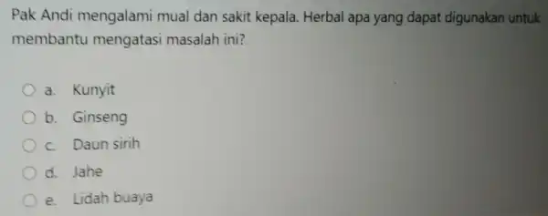 Pak Andi mengalam mual dan sakit kepala. Herbal apa yang dapat digunakan untuk membantu mengatasi masalah ini? a. Kunyit b. Ginseng c. Daun sirih