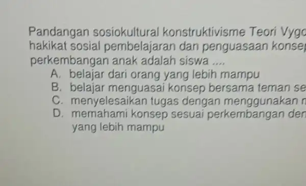 Pandangan sosiokultural konstruktivisme Teori Vygo hakikat sosial pembelajaran dan penguasaan konsel perkembangan anak adalah siswa __ A. belajar dari orang yang lebih mampu B