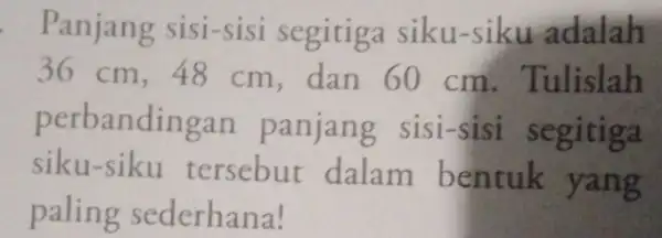 Panjang sisi-sisi segitiga siku-siku adalah 36 cm,48 cm, dan 60 cm. Tulislah perbandingan panjang sisi-sisi segitiga siku-siku tersebut dalam bentuk yang paling sederhana!