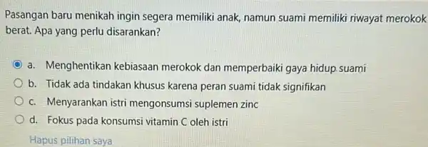 Pasangan baru menikah ingin segera memiliki anak,namun suami memiliki riwayat merokok berat. Apa yang perlu disarankan? a. Menghentikan kebiasaan merokok dan memperbaiki gaya hidup