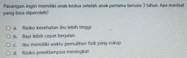 Pasangan ingin memiliki anak kedua setelah anak pertama berusia 3 tahun Apa manfaat yang bisa diperoleh? a. Risiko kesehatan ibu lebih tinggi b. Bayi