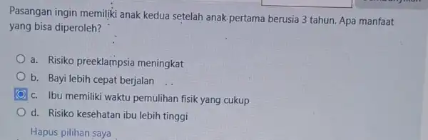 Pasangan ingin memiliki anak kedua setelah anak pertama berusia 3 tahun. Apa manfaat yang bisa diperoleh? a. Risiko preeklampsia meningkat b. Bayi lebih cepat