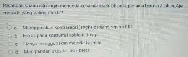 Pasangan suami istri ingin menunda kehamilan setelah anak pertama berusia 2 tahun. Apa metode yang paling efektif? a.Menggunakan kontrasepsi jangka panjang seperti IUD b.