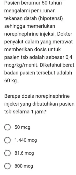 Pasien berumur 50 tahun mengalami penurunan tekanan darah (hipotensi) sehingga memerlukan norepinephrine injeksi . Dokter penyakit dalam yang merawat memberikan I dosis untuk pasien