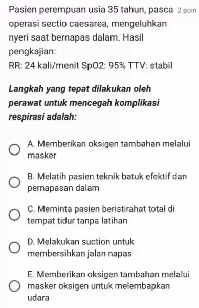 Pasien perempuan usia 35 tahun, pasca 2 poin operasi sectio caesarea , mengeluhkan nyeri saat bernapas dalam. Hasil pengkajian: RR: 24kali/menit Sp02: 95% TTV: