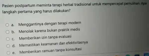 Pasien postpartum meminta terapi herbal tradisional untuk mempercepa pemulihan. Apa langkah pertama yang harus dilakukan? a Menggantinya dengan terapi modern b. Menolak karena bukan