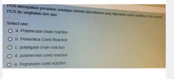 PCR merupakan peralatan sekaligus metode laboratorium yang digunakan untuk amplifikasi DIK spesifik PCR itu singkatan dari apa Select one: a. Polymerase chain reaction b.