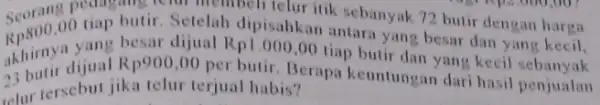 pedagang telur membeli telur itik sebanyak 72 buir dengan harga akhirnya yang besar dijual Rp1.000,00 tiap butir dan yang kecil Seoran,00 tiap butir.Setelah dipisahkan