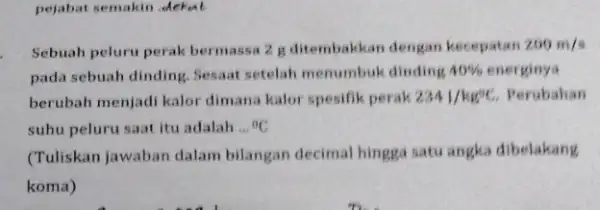 pejabat semakin dekat Sebuah peluru perak bermassa 2 g ditembakkan dengan kecepatan 200m/s pada sebuah dinding. Sesaat setelah menumbuk dinding 40% energinya berubah menjadi