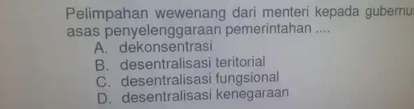 Pelimpahan wewenang dari menteri kepada gubentu asas penyelenggaraan pemerintahan __ A. dekonsentrasi B. desentralisasi teritorial C. desentralisasi fungsional D. desentralisasi kenegaraan