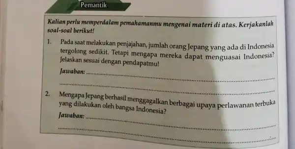 Pemantik Kalian perlu memperdalam pemahamanmu mengenaimateri diatas Kerjakanlah soal-soal berikut! 1. Pada saat melakukan penjajahan, jumlah orang Jepang yang ada di Indonesia tergolong sedikit