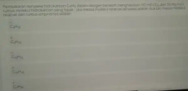 Pembakaran senyawa hidrokarbon CxHy dalam oksigen berlebih menghasilkan 110mGCO_(2) dan 36 mg H_(2)O. rumus molekul hidrokarbon yang tepat. jika massa molekul relative ra adalah