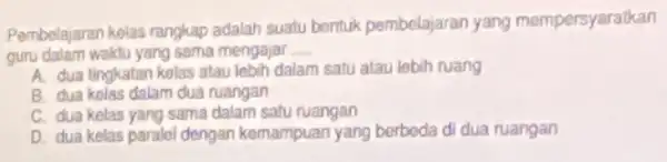 Pembelajaran kelas rangkap adalah suatu bentuk pembelajaran yang mempersyaratkan gunu dalam waktu yang sama mengajar __ A. dua tingkatan kolas atau lebih dalam satu