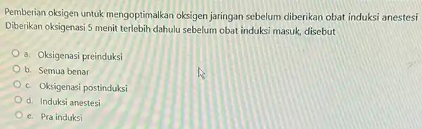 Pemberian oksigen untuk mengoptimalkan oksigen jaringan sebelum diberikan obat induksi anestesi Diberikan oksigenasi 5 menit terlebih dahulu sebelum obat induksi masuk, disebut a. Oksigenasi