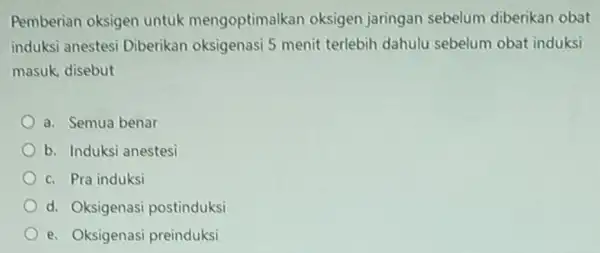 Pemberian oksigen untuk mengoptimalkan oksigen jaringan sebelum diberikan obat induksi anestes Diberikan oksigenasi 5 menit terlebih dahulu sebelum obat induksi masuk, disebut a. Semua